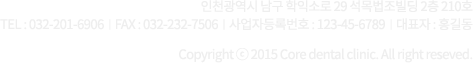 인천광역시 남구 학익소로 29 석목법조빌딩 2층 210호 TEL : 032-201-6906  |  FAX : 032-232-7506  |  사업자등록번호 : 123-45-6789  |  대표자 : 홍길동 Copyright ⓒ 2015 Core dental clinic. All right reseved.