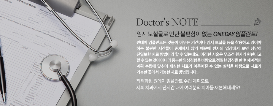 원데이 임플란트는 잇몸이 아무는 기간이나 임시 보철물 등을 착용하고 있어야 하는 불편한 시간들이 존재하지 않기 때문에 환자의 입장에서 보면 상당히 진일보한 치료 방법이라 할 수 있는데요. 이러한 시술은 무조건 환자가 원한다고 할 수 있는 것이 아니라 풍부한 임상경험을 바탕으로 정밀한 검진을 한 후 체계적인 계획 수립에 맞추어 세심한 치료가 이루어질 수 있는 실력을 바탕으로 치료가 가능한 곳에서 가능한 치료 방법입니다.
최적화된 원데이 임플란트 수립 계획으로 저희 치과에서 단시간 내에 여러분의 치아를 재현해내세요!
