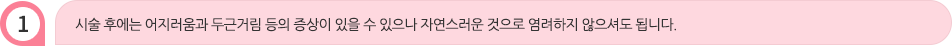 시술 후에는 어지러움과 두근거림 등의 증상이 있을 수 있으나 자연스러운 것으로 염려하지 않으셔도 됩니다.