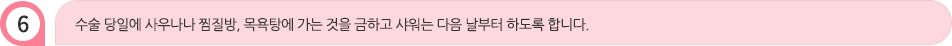 수술 당일에 사우나나 찜질방, 목욕탕에 가는 것을 금하고 샤워는 다음 날부터 하도록 합니다.