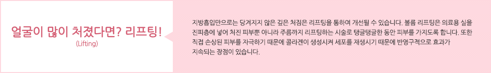 얼굴이 많이 처졌다면? 리프팅!(Lifting):지방흡입만으로는 당겨지지 않은 깊은 처짐은 리프팅을 통하여 개선될 수 있습니다. 볼륨 리프팅은 의료용 실을 진피층에 넣어 처진 피부뿐 아니라 주름까지 리프팅하는 시술로 탱글탱글한 동안 피부를 가지도록 합니다. 또한 직접 손상된 피부를 자극하기 때문에 콜라겐이 생성시켜 세포를 재생시기 때문에 반영구적으로 효과가 지속되는 장점이 있습니다.
