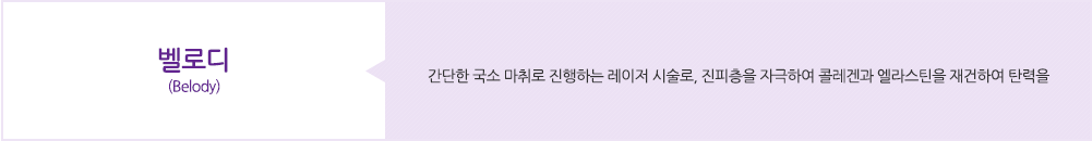 벨로디(Belody):간단한 국소 마취로 진행하는 레이저 시술로, 진피층을 자극하여 콜레겐과 엘라스틴을 재건하여 탄력을 높입니다.