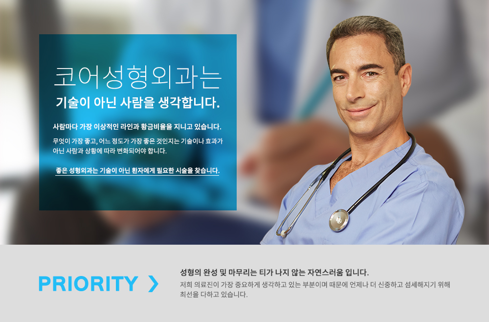 코어성형외과는 기술이 아닌 사람을 생각합니다. 사람마다 가장 이상적인 라인과 황금비율을 지니고 있습니다. 무엇이 가장 좋고, 어느 정도가 가장 좋은 것인지는 기술이나 효과가 아닌 사람과 상황에 따라 변화되어야 합니다. 좋은 성형외과는 기술이 아닌 환자에게 필요한 시술을 찾습니다. 성형의 완성 및 마무리는 티가 나지 않는 자연스러움 입니다. 저희 의료진이 가장 중요하게 생각하고 있는 부분이며 때문에 언제나 더 신중하고 섬세해지기 위해 최선을 다하고 있습니다.