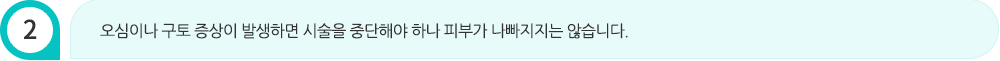 오심이나 구토 증상이 발생하면 시술을 중단해야 하나 피부가 나빠지지는 않습니다.