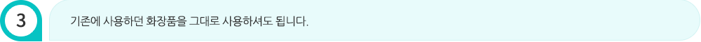기존에 사용하던 화장품을 그대로 사용하셔도 됩니다.
