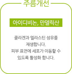 아이디비논, 만델릭산 : 콜라겐과 엘라스틴 섬유를 재생합니다. 피부 표면에 세포가 이동할 수 있도록 활성화 합니다.