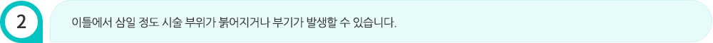 이틀에서 삼일 정도 시술 부위가 붉어지거나 부기가 발생할 수 있습니다.