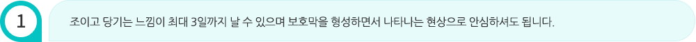 조이고 당기는 느낌이 최대 3일까지 날 수 있으며 보호막을 형성하면서 나타나는 현상으로 안심하셔도 됩니다.