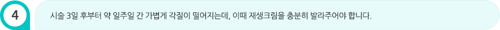 시술 3일 후부터 약 일주일 간 가볍게 각질이 떨어지는데, 이때 재생크림을 충분히 발라주어야 합니다.