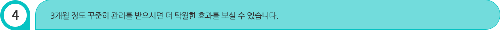 3개월 정도 꾸준히 관리를 받으시면 더 탁월한 효과를 보실 수 있습니다.