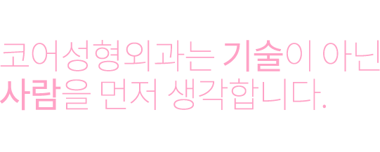 plasric surgery 코어성형외과는 기술이 아닌 사람을 먼저 생각합니다. 환자의 만족과 바람을 위해 가장 안정적이고 검증된 방법만을 사용하고있습니다.수술 후 가장 이상적이고 자연스러운 결과를 위해 언제나 최선을 다하고 있습니다.