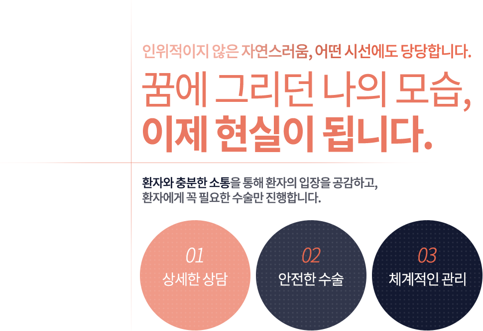 코어성형외과 좋은 성형외과는 기술이 아닌 환자에게 필요한 시술을 찾습니다. 코어성형외과는 기술이 아닌 사람을 생각합니다. 사람마다 가장 이상적인 라인과 황금비율을 지니고 있습니다. 무엇이 가장 좋고, 어느 정도가 가장 좋은 것인지는 기술이나 효과가 아닌 사람과 상황에 따라 변화되어야 합니다.