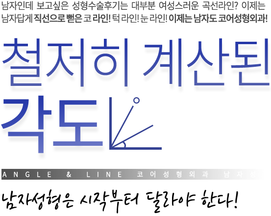 남자인데 보고싶은 성형수술후기는 대부분 여성스러운 곡선라인? 이제는 남자답게 직선으로 뻗은 코 라인! 턱 라인! 눈 라인! 이제는 남자도 코어성형외과! 철저히 계산된 각도. 남자성형은 시작부터 달라야 한다!