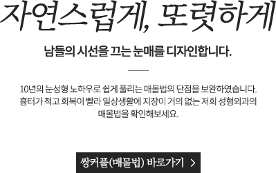 자연스럽게, 또렷하게 남들의 시선을 끄는 눈매를 디자인합니다. 10년의 눈성형 노하우로 쉽게 풀리는 매몰법의 단점을 보완하였습니다. 흉터가 적고 회복이 빨라 일상생활에 지장이 거의 없는 저희 성형외과의 매몰법을 확인해보세요.