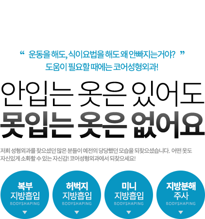 운동을 해도, 식이요법을 해도 왜 안빠지는거야?
도움이 필요할 때에는 코어성형외과! 안입는 옷은 있어도 못입는 옷은 없어요.저희 성형외과를 찾으셨던 많은 분들이 예전의 당당했던 모습을 되찾으셨습니다.  어떤 옷도 자신있게 소화할 수 있는 자신감! 코어성형외과에서 되찾으세요!