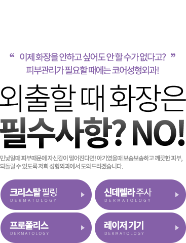 이제 화장을 안하고 싶어도 안 할 수가 없다고?
피부관리가 필요할 때에는 코어성형외과! 외출할 때 화장은 필수사항? NO! 민낯일때 피부때문에 자신감이 떨어진다면! 아기였을때 보송보송하고 깨끗한 피부, 되돌릴 수 있도록 저희 성형외과에서 도와드리겠습니다.