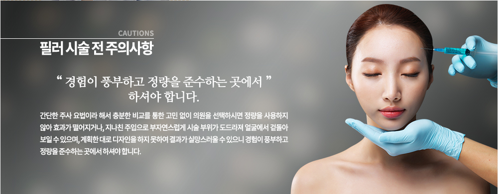 주의사항
간단한 주사 요법이라 해서 충분한 비교를 통한 고민 없이 의원을 선택하시면 정량을 사용하지 않아 효과가 떨어지거나, 지나친 주입으로 부자연스럽게 시술 부위가 도드라져 얼굴에서 겉돌아 보일 수 있으며, 계획한 대로 디자인을 하지 못하여 결과가 실망스러울 수 있으니 경험이 풍부하고 정량을 준수하는 곳에서 하셔야 합니다.
