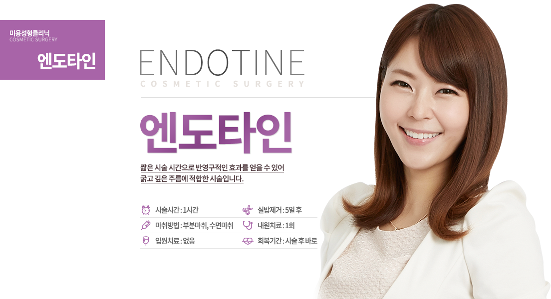 엔도타인

오~래 가는 리프팅!
굵고 깊은 주름에게 내리는 답, 엔도타인!
짧은 시술 시간으로 반영구적인 효과를 얻을 수 있어 굵고 깊은 주름에 적합한 시술입니다.

시술시간 : 1시간
마취방법 : 부분마취, 수면마취
입원치료 : 없음
실밥제거 : 5일 후
내원치료 : 1회
회복기간 : 시술 후 바로
