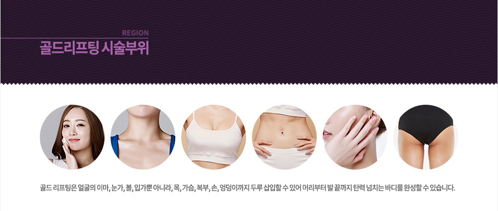 부위
골드 리프팅은 얼굴의 이마, 눈가, 볼, 입가뿐 아니라, 목, 가슴, 복부, 손, 엉덩이까지 두루 삽입할 수 있어 머리부터 발 끝까지 탄력 넘치는 바디를 완성할 수 있습니다.
