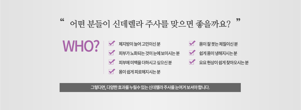시술대상

-체지방이 늘어 고민이신 분
-피부가 노화되는 것이 눈에 보이시는 분
-피부에 미백을 더하시고 싶으신 분
-몸이 쉽게 피로해지시는 분
-몸이 잘 붓는 체질이신 분
-쉽게 몸이 냉해지시는 분
-요요 현상이 쉽게 찾아오시는 분
