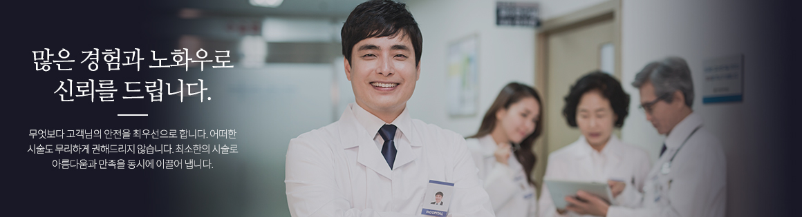 많은 경험과 노하우로 신뢰를 드립니다. 무엇보다 고객님의 안전을 최우선으로 합니다. 어떠한 시술도 무리하게 권하지 않습니다. 최소한의 시술로 아름다움과 만족을 동시에 이끌어 냅니다.