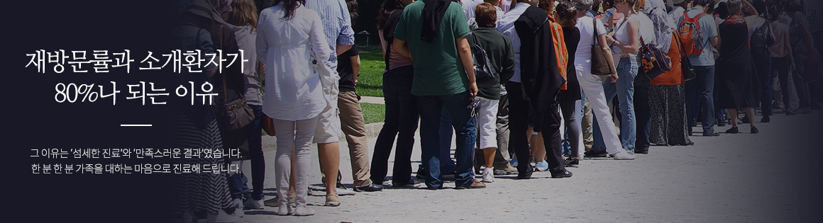 재방문률과 소개환자가 80%나 되는 이유. 그 이유는 '섬세한 진료'와 '만족스러운 결과'였습니다. 한분 한분 가족을 대하는 마음으로 진료해 드립니다.