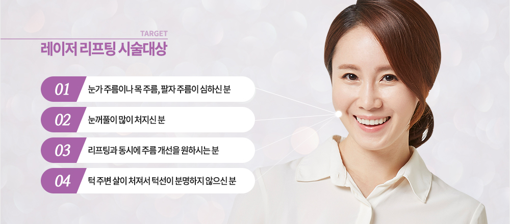 대상

-눈가 주름이나 목 주름, 팔자 주름이 심하신 분
-눈꺼풀이 많이 처지신 분
-리프팅과 동시에 주름 개선을 원하시는 분
-턱 주변 살이 처져서 턱선이 분명하지 않으신 분

