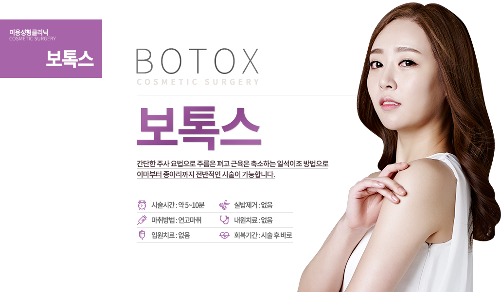 보톡스 주름은 없애고~ 라인은 슬림~하게! 주름과 라인, 10분 안에 잡으세요! 간단한 주사 요법으로 주름은 펴고 근육은 축소하는 일석이조 방법으로 이마부터 종아리까지 전반적인 시술이 가능합니다. 수술시간 : 약 5~10분 마취방법 : 연고마취 입원치료 : 없음 실밥제거 : 없음 내원치료 : 없음 회복기간 : 시술 후 바로 