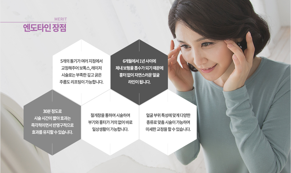 장점

-5개의 돌기가 여러 지점에서 교정해주어 보톡스, 레이저 시술로는 부족한 깊고 굵은 주름도 리프팅이 가능합니다.
-6개월에서 1년 사이에 체내 보형물 흡수가 되기 때문에 흉터 없이 자연스러운 얼굴 라인이 됩니다.
-30분 정도로 시술 시간이 짧아 효과는 즉각적이면서 반영구적으로 효과를 유지할 수 있습니다.
-절개창을 통하여 시술하여 부기와 흉터가 거의 없어 바로 일상생활이 가능합니다.
-얼굴 부위 특성에 맞게 다양한 종류로 맞춤 시술이 가능하여 미세한 교정을 할 수 있습니다.
