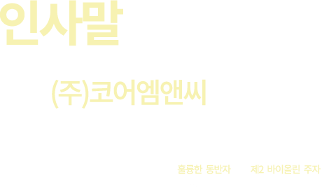 인사말 저희 (주)코어엠앤씨 홈페이지를 방문해 주셔서 감사합니다. (주)코어엠앤씨는 Client의 성장과 변화를 위해 훌륭한 동반자이자 제2 바이올린 주자가 되어드릴 수 있습니다.