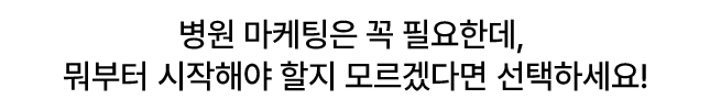 병원 마케팅은 꼭 필요한데, 뭐부터 시작해야 할지 모르겠다면 선택하세요!