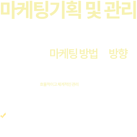 마케팅기획 및 관리. 기업은 상품과 서비스, 고객에게 가장 알맞은 마케팅 방법과 방향을 만들어 낼 수 있습니다. 또한 전문가를 통하여 보다 효율적이고 체계적인 관리를 행할 수 있습니다. 일반적으로 마케팅 전문 인력이 포함되어 있는 마케팅 팀을 운영하지 못하고 있는 중소업체의 경우 자사의 서비스나 상품 또는 고객의 특성에 가장 알맞은 마케팅 방법이나 운영방법을 만들어 낸다는 것이 현실적으로 불가능에 가깝습니다. 마케팅은 기업의 매출에 직접적인 영향을 주는 매우 중요한 요소입니다. 하지만 전문적인 마케팅 인력의 부재로 대다수 중소기업은 마케팅 업체의 추천서비스들 중에서 가장 적합하다 판단되는 서비스를 선택하는 것이 보통의 패턴입니다.