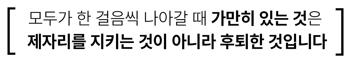 모두가 한 걸음씩 나아갈 때 가만히 있는 것은 제자리를 지키는 것이 아니라 후퇴한 것입니다.