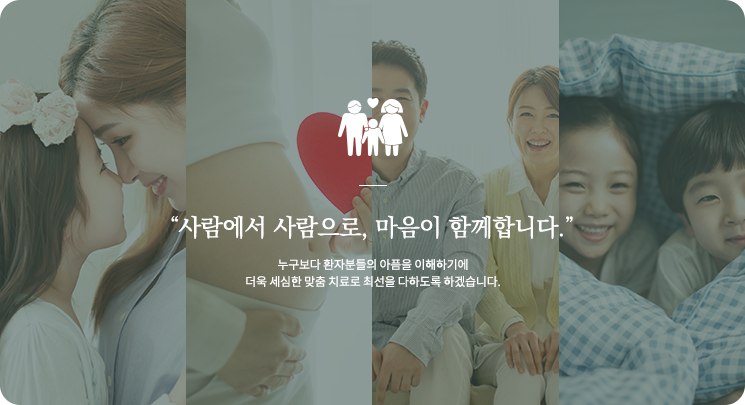 “사람에서 사람으로, 마음이 함께합니다.” 누구보다 환자분들의 아픔을 이해하기에
더욱 세심한 맞춤 치료로 최선을 다하도록 하겠습니다.